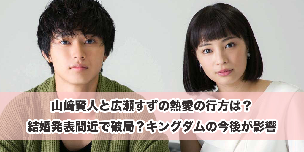 山﨑賢人と広瀬すずの熱愛の行方は？結婚発表間近で破局？キングダムの今後が影響