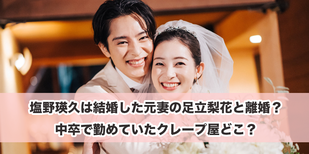 塩野瑛久は結婚した元妻の足立梨花と離婚？中卒で勤めていたクレープ屋どこ？