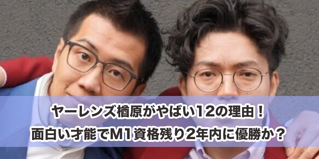 ヤーレンズ楢原がやばい12の理由！面白い才能でM1資格残り2年内に優勝か？